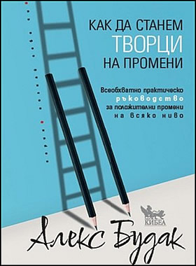 КАК ДА СТАНЕМ ТВОРЦИ НА ПРОМЕНИ - Всеобхватно практическо ръководство за положителни промени на всяко ниво