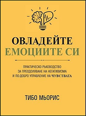 ОВЛАДЕЙТЕ ЕМОЦИИТЕ СИ - Практическо ръководство за преодоляване на негативизма и по-добро управление на чувствата